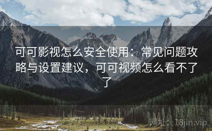 可可影视怎么安全使用：常见问题攻略与设置建议，可可视频怎么看不了了